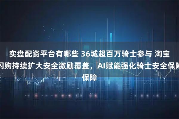 实盘配资平台有哪些 36城超百万骑士参与 淘宝闪购持续扩大安全激励覆盖，AI赋能强化骑士安全保障
