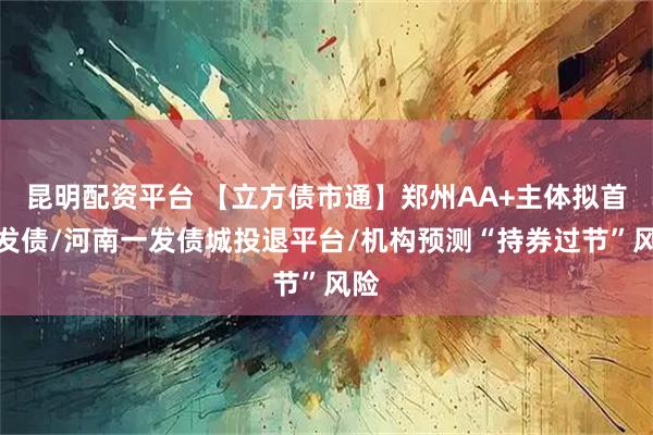 昆明配资平台 【立方债市通】郑州AA+主体拟首次发债/河南一发债城投退平台/机构预测“持券过节”风险