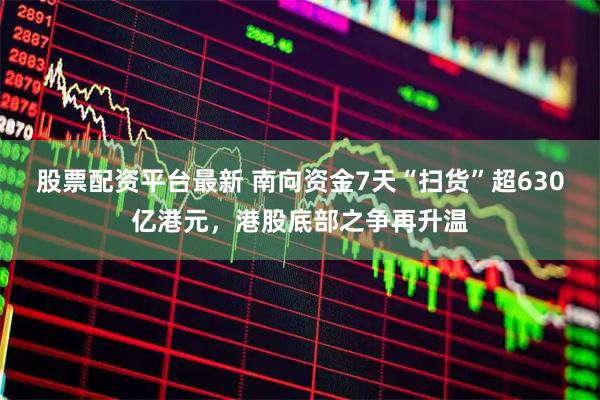 股票配资平台最新 南向资金7天“扫货”超630亿港元，港股底部之争再升温