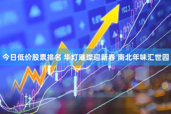 今日低价股票排名 华灯璀璨迎新春 南北年味汇世园