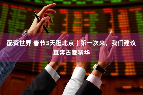 配资世界 春节3天逛北京｜第一次来，我们建议直奔古都精华
