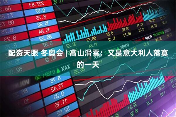 配资天眼 冬奥会 | 高山滑雪：又是意大利人落寞的一天