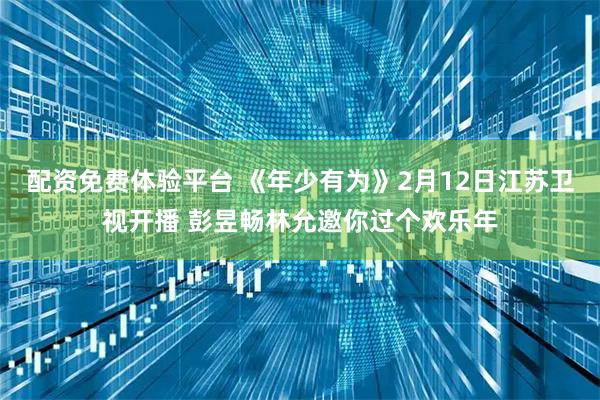 配资免费体验平台 《年少有为》2月12日江苏卫视开播 彭昱畅林允邀你过个欢乐年