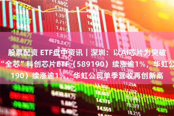 股票配资 ETF盘中资讯｜深圳：以AI芯片为突破口做强半导体产业！“全芯”科创芯片ETF（589190）续涨逾1%，华虹公司单季营收再创新高
