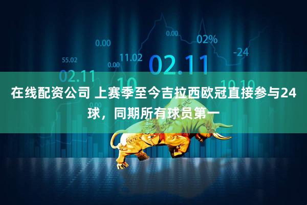 在线配资公司 上赛季至今吉拉西欧冠直接参与24球，同期所有球员第一