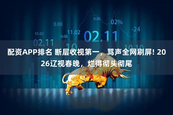 配资APP排名 断层收视第一，骂声全网刷屏! 2026辽视春晚，烂得彻头彻尾