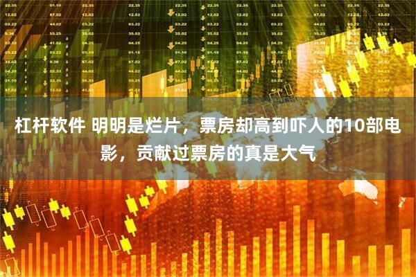 杠杆软件 明明是烂片，票房却高到吓人的10部电影，贡献过票房的真是大气