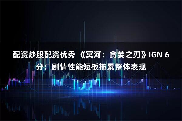 配资炒股配资优秀 《冥河：贪婪之刃》IGN 6分：剧情性能短板拖累整体表现