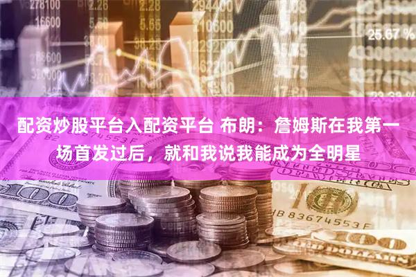 配资炒股平台入配资平台 布朗：詹姆斯在我第一场首发过后，就和我说我能成为全明星