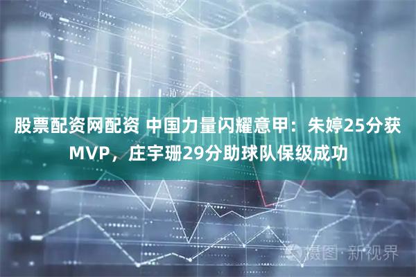股票配资网配资 中国力量闪耀意甲：朱婷25分获MVP，庄宇珊29分助球队保级成功