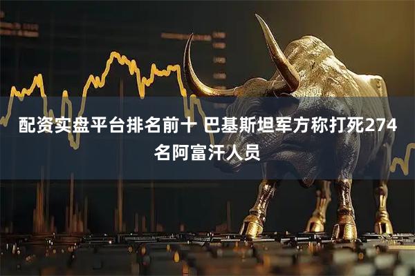 配资实盘平台排名前十 巴基斯坦军方称打死274名阿富汗人员