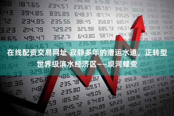在线配资交易网址 寂静多年的漕运水道，正转型世界级滨水经济区——坝河蝶变