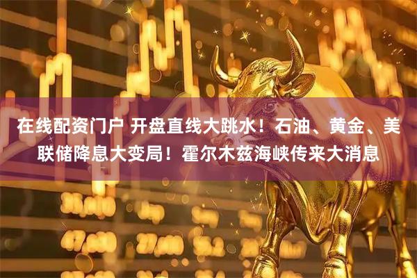 在线配资门户 开盘直线大跳水！石油、黄金、美联储降息大变局！霍尔木兹海峡传来大消息