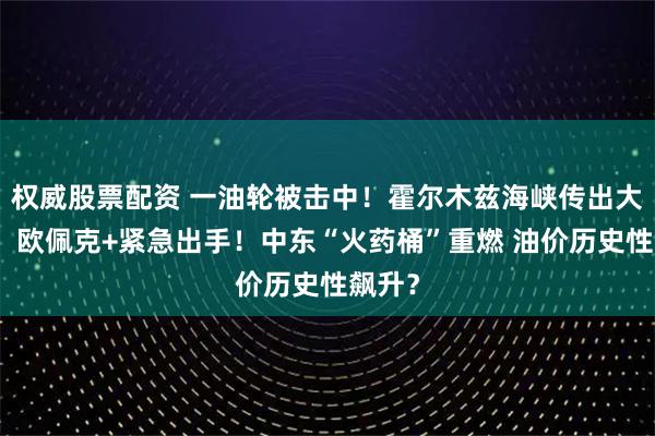 权威股票配资 一油轮被击中！霍尔木兹海峡传出大消息！欧佩克+紧急出手！中东“火药桶”重燃 油价历史性飙升？