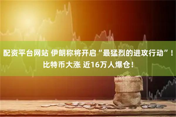 配资平台网站 伊朗称将开启“最猛烈的进攻行动”！比特币大涨 近16万人爆仓！