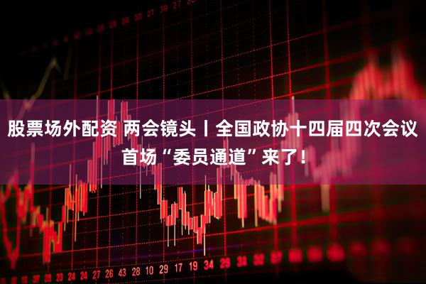 股票场外配资 两会镜头丨全国政协十四届四次会议首场“委员通道”来了！