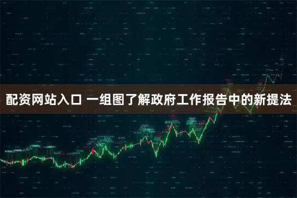 配资网站入口 一组图了解政府工作报告中的新提法