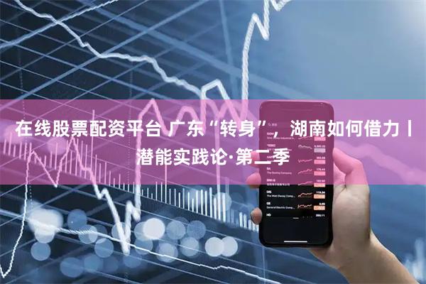 在线股票配资平台 广东“转身”，湖南如何借力丨潜能实践论·第二季