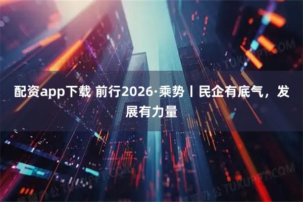 配资app下载 前行2026·乘势丨民企有底气，发展有力量