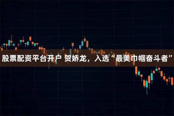 股票配资平台开户 贺娇龙，入选“最美巾帼奋斗者”