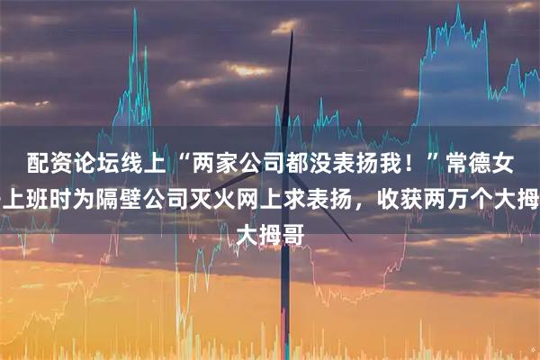 配资论坛线上 “两家公司都没表扬我！”常德女子上班时为隔壁公司灭火网上求表扬，收获两万个大拇哥