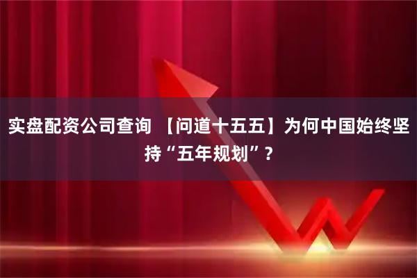 实盘配资公司查询 【问道十五五】为何中国始终坚持“五年规划”？
