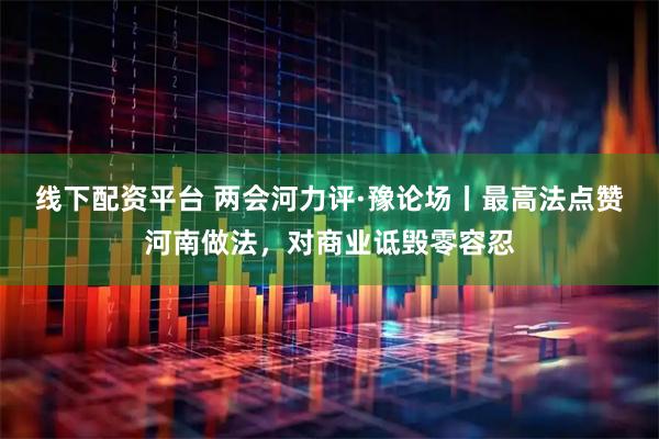 线下配资平台 两会河力评·豫论场丨最高法点赞河南做法，对商业诋毁零容忍