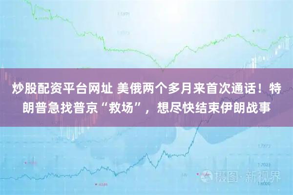 炒股配资平台网址 美俄两个多月来首次通话！特朗普急找普京“救场”，想尽快结束伊朗战事