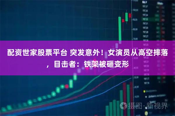 配资世家股票平台 突发意外！女演员从高空摔落，目击者：铁架被砸变形