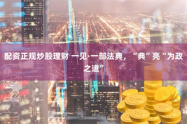 配资正规炒股理财 一见·一部法典，“典”亮“为政之道”