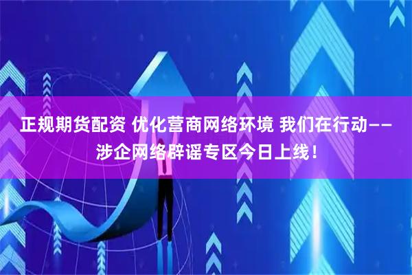 正规期货配资 优化营商网络环境 我们在行动——涉企网络辟谣专区今日上线！