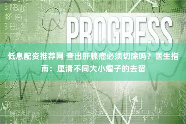 低息配资推荐网 查出肝腺瘤必须切除吗？医生指南：厘清不同大小瘤子的去留