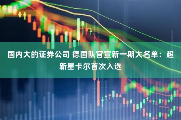 国内大的证券公司 德国队官宣新一期大名单：超新星卡尔首次入选