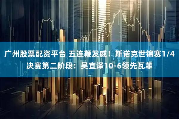 广州股票配资平台 五连鞭发威！斯诺克世锦赛1/4决赛第二阶段：吴宜泽10-6领先瓦菲